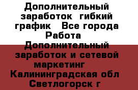 Дополнительный заработок, гибкий график - Все города Работа » Дополнительный заработок и сетевой маркетинг   . Калининградская обл.,Светлогорск г.